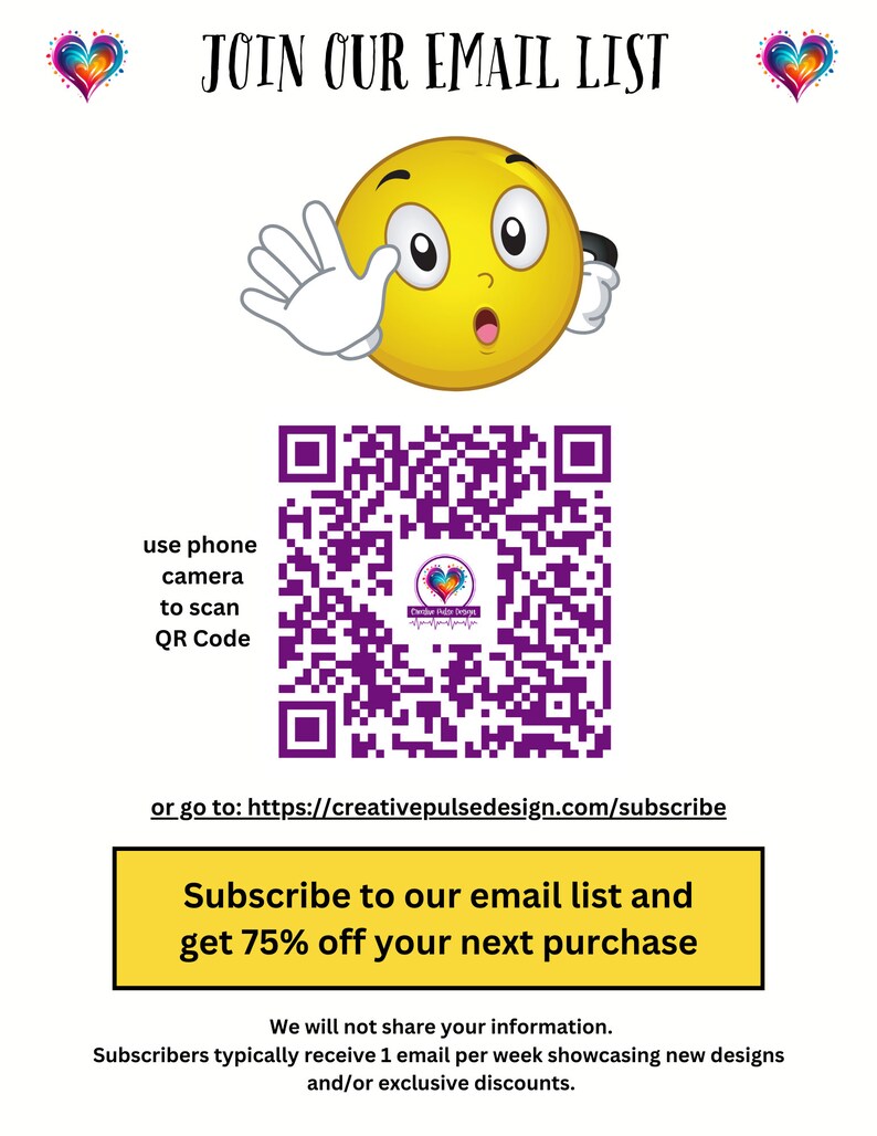 May include: A yellow cartoon face with a surprised expression, waving with its right hand. A QR code is below the face with the text "use phone camera to scan QR Code". Below the QR code is the text "or go to: https://creativepulsedesign.com/subscribe". A yellow button with the text "Subscribe to our email list and get 75% off your next purchase" is below the text. Below the button is the text "We will not share your information. Subscribers typically receive 1 email per week showcasing new designs and/or exclusive discounts."