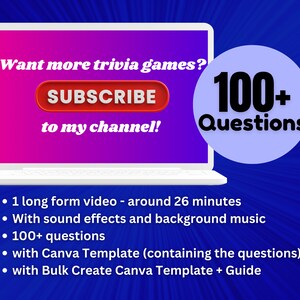 May include: A laptop computer screen with a pink and purple gradient background. The text "Want more trivia games? SUBSCRIBE to my channel!" is displayed on the screen. A red button with the word "SUBSCRIBE" is on the screen. A blue circle with the text "100+ Questions" is to the right of the laptop. The text below the laptop reads: "&bull; 1 long form video - around 26 minutes &bull; With sound effects and background music &bull; 100+ questions &bull; with Canva Template (containing the questions) &bull; with Bulk Create Canva Template + Guide"