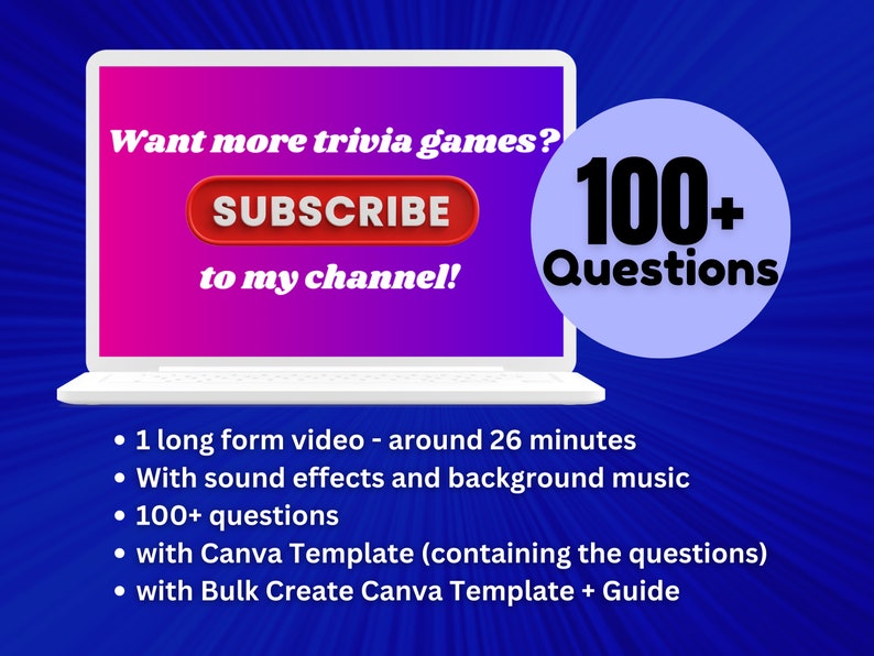 May include: A laptop computer screen with a pink and purple gradient background. The text "Want more trivia games? SUBSCRIBE to my channel!" is displayed on the screen. A red button with the word "SUBSCRIBE" is on the screen. A blue circle with the text "100+ Questions" is to the right of the laptop. The text below the laptop reads: "&bull; 1 long form video - around 26 minutes &bull; With sound effects and background music &bull; 100+ questions &bull; with Canva Template (containing the questions) &bull; with Bulk Create Canva Template + Guide"