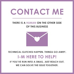 May include: Purple and white graphic with the text "CONTACT ME" in white. The text "THERE IS A HUMAN ON THE OTHER SIDE OF THIS BUSINESS" is below the title. A purple envelope with a white heart inside is below the text. The text "TECHNICAL GLITCHES HAPPEN. THINGS GO AWRY. I-M HERE TO HELP! IF YOU'VE RUN INTO A SNAG, JUST REACH OUT. WE CAN SOLVE THE ISSUE TOGETHER." is below the envelope.
