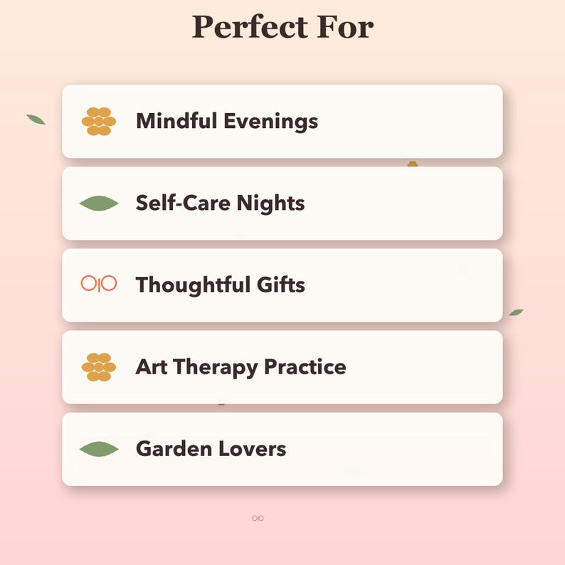 May include: A graphic with the heading Perfect For, featuring five white rectangular boxes containing dark brown text: Mindful Evenings, Self-Care Nights, Thoughtful Gifts, Art Therapy Practice, and Garden Lovers, accented by small icons.