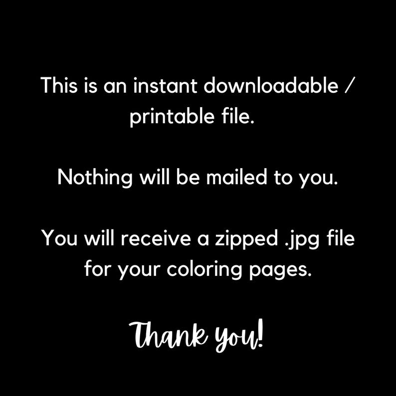 May include: Text on a black background that reads: "This is an instant downloadable/printable file. Nothing will be mailed to you. You will receive a zipped .jpg file for your coloring pages. Thank you!"