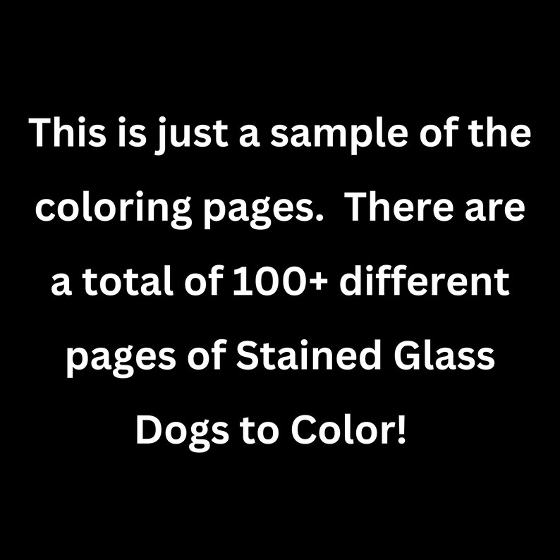 May include: Text on a black background that reads: "This is just a sample of the coloring pages. There are a total of 100+ different pages of Stained Glass Dogs to Color!"