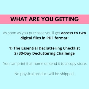 what are you getting, as soon as you purchase you'll get access to two digital files in pdf format, the essential decluttering checklist, 30-day decluttering challenge, you can print it at home or send it to a copy store