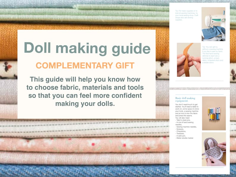 May include: A guide for doll making with a stack of fabric swatches in the background. The guide includes information on choosing fabric, materials, and tools. The text "Doll making guide" and "Complementary Gift" is displayed in a large font. The text "This guide will help you know how to choose fabric, materials and tools so that you can feel more confident making your dolls." is also displayed.