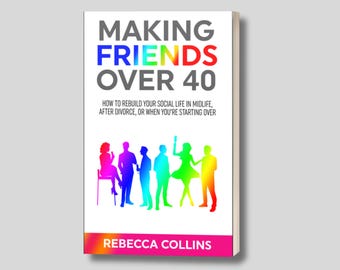 Making Friends Over 40 - How to Rebuild Your Social Life in Midlife, After Divorce, or When You’re Starting Over