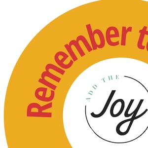 May include: A yellow circle with the text "Remember to add the joy" in red letters. The words "add the" are in a smaller font size and are inside a circle with a black outline. The word "joy" is in a larger font size and is in black.
