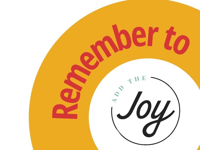May include: A yellow circle with the text "Remember to add the joy" in red letters. The words "add the" are in a smaller font size and are inside a circle with a black outline. The word "joy" is in a larger font size and is in black.