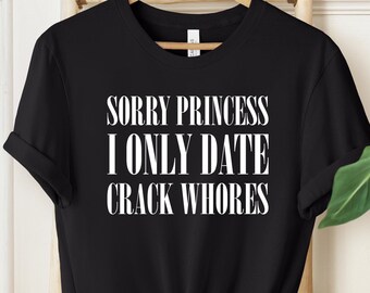 May include: Black t-shirt with white text that reads "Sorry Princess I Only Date Crack Whores".