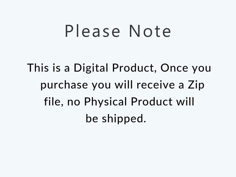 May include: Text on a white background that reads: "Please Note This is a Digital Product, Once you purchase you will receive a Zip file, no Physical Product will be shipped."