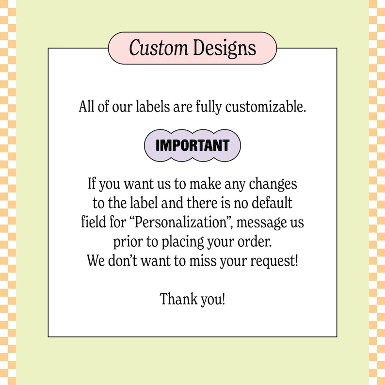 May include: A rectangular graphic with text on a light green background. The text reads "Custom Designs" and "All of our labels are fully customizable." It also includes a message about personalization requests and a thank you.