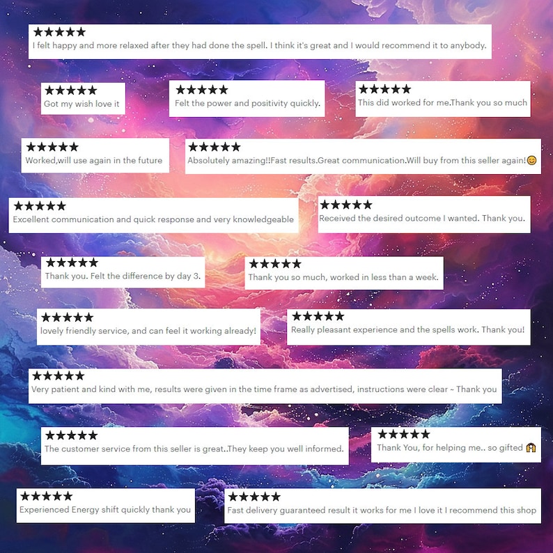 May include: A collage of customer reviews with five-star ratings and positive comments about a service. The reviews highlight the effectiveness of the service, the quality of communication, and the overall positive experience. The text includes phrases like "felt happy and more relaxed", "got my wish", "felt the power and positivity", "worked for me", "amazing results", "excellent communication", "quick response", "knowledgeable", "desired outcome", "felt the difference", "worked in less than a week", "lovely friendly service", "can feel it working", "pleasant experience", "spells work", "patient and kind", "results were given", "time frame", "instructions were clear", "customer service", "keep you well informed", "helping me", "gifted", "experienced energy shift", "fast delivery", "guaranteed result", "works for me", "love it", "recommend this shop".