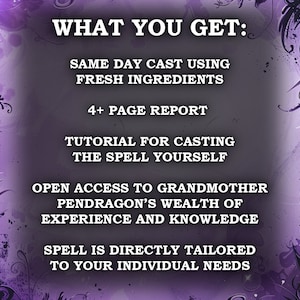 May include: A purple and black graphic with white text that reads "WHAT YOU GET:" followed by bullet points. The bullet points include "SAME DAY CAST USING FRESH INGREDIENTS", "4+ PAGE REPORT", and "TUTORIAL FOR CASTING THE SPELL YOURSELF".