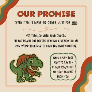 May include: A beige graphic with the text "OUR PROMISE" in brown. The text below states that every item is made-to-order. A cartoon dinosaur is featured. Additional text encourages customers to reach out for help.
