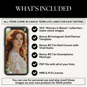 Puede incluir: Una maqueta digital de un tel&eacute;fono inteligente que muestra una foto de una mujer con un vestido blanco. El texto "WHAT'S INCLUDED" est&aacute; en la parte superior de la imagen. El texto "ALL ITEMS COME IN CANVA TEMPLATE LINKS FOR EASY EDITING" est&aacute; debajo de la imagen. Una lista de los art&iacute;culos incluidos en el producto est&aacute; debajo del texto. La lista incluye 303 "Women in Bloom" collection - static stock images, Bonus #1 Instagram Grid Planner Template, Bonus #2 Ten Reel Covers with Viral Hooks, Bonus #3 Ten Smartphone Mockups, PDF File with all of your links, MRR & PLR License. El texto "You can use for personal use and also resell these images as your own product for 100% profits" est&aacute; en la parte inferior de la imagen.