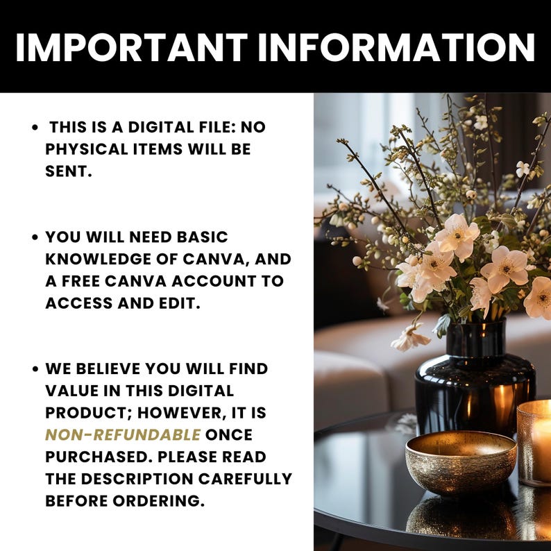 May include: Important information about a digital file. This digital file requires basic knowledge of Canva and a free Canva account to access and edit. The text states that the file is non-refundable once purchased. The image shows a black vase with white flowers and a gold bowl on a black table.
