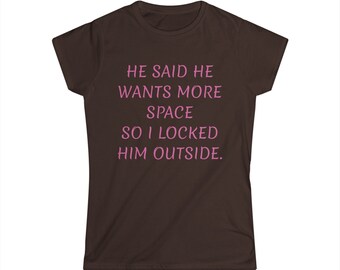 Women's Softstyle Tee Spring Summer Fun Shirt for Ladies He said he wanted more space so I locked him outside