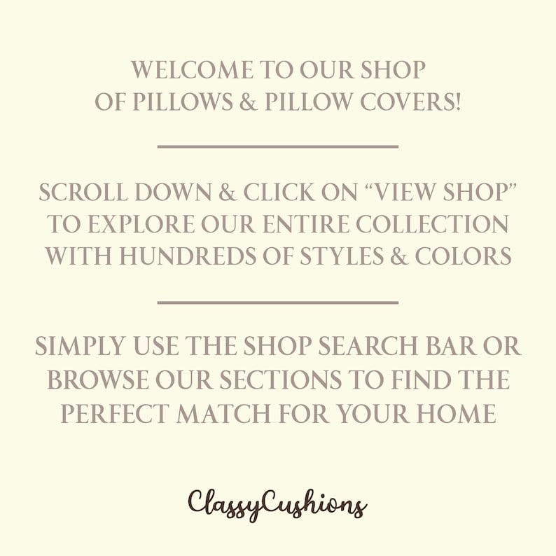 May include: A cream-colored informational graphic with dark brown text that reads: WELCOME TO OUR SHOP OF PILLOWS & PILLOW COVERS! SCROLL DOWN & CLICK ON VIEW SHOP TO EXPLORE OUR ENTIRE COLLECTION WITH HUNDREDS OF STYLES & COLORS. SIMPLY USE THE SHOP SEARCH BAR OR BROWSE OUR SECTIONS TO FIND THE PERFECT MATCH FOR YOUR HOME. ClassyCushions.