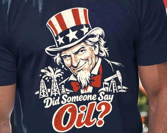 Did Someone Say Oil? Uncle Sam Funny Fourth of July T-Shirt - patriotic humor gift, sarcastic american tee, novelty graphic shirt