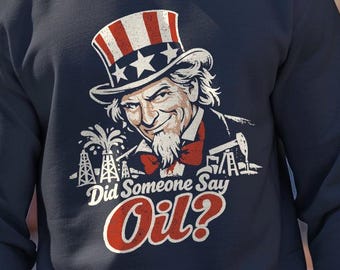 Did Someone Say Oil? Uncle Sam Funny Fourth of July sweatshirt - patriotic humor gift, sarcastic american tee, novelty graphic sweatshirt