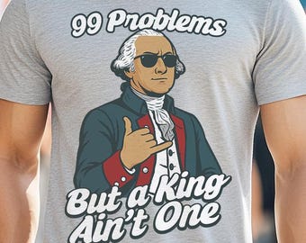 99 Problems But a King Ain't One Funny George Washington Tee - Patriotic American Pride Independence Day Shirt - Funny Fourth of July Shirt