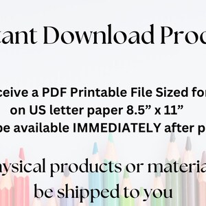 May include: Instant download product text with a row of coloured pencils at the bottom. The text says "You will receive a PDF Printable File Sized for printing on US letter paper 8.5" x 11". Files will be available IMMEDIATELY after purchase. No physical products or materials will be shipped to you."