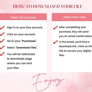 May include: A pink and white graphic with the text "HOW TO DOWNLOAD YOUR FILE" in black. The graphic is divided into two sections, one titled "FROM ETSY ACCOUNT" and the other titled "FROM YOUR E-MAIL". Each section has a list of steps with checkmarks next to them.