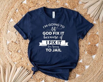 I'm Going To Let God Fix It Because  If I Fix It I'm Going To Jail Shirt, Sarcasm Shirt, Funny Saying Shirt, Humorous Shirt, Funny Women Tee