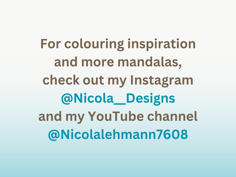 May include: Text on a blue and white gradient background that reads: "For colouring inspiration and more mandalas, check out my Instagram @Nicola_Designs and my YouTube channel @Nicolalehmann7608"
