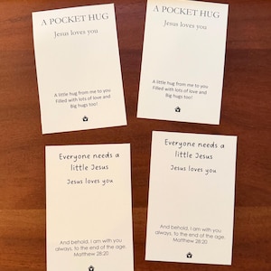 May include: Four rectangular white cards with black text. Two cards read A POCKET HUG Jesus loves you A little hug from me to you Filled with lots of love and Big hugs too! Two cards read Everyone needs a little Jesus Jesus loves you And behold, I am with you always, to the end of the age. Matthew 28:20.