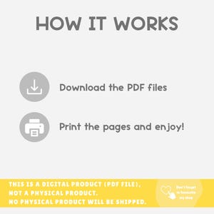 May include: A digital download instruction guide with a gray download icon and a gray printer icon. The text reads "HOW IT WORKS", "Download the PDF files", and "Print the pages and enjoy!"  The text at the bottom reads "THIS IS A DIGITAL PRODUCT (PDF FILE), NOT A PHYSICAL PRODUCT. NO PHYSICAL PRODUCT WILL BE SHIPPED."