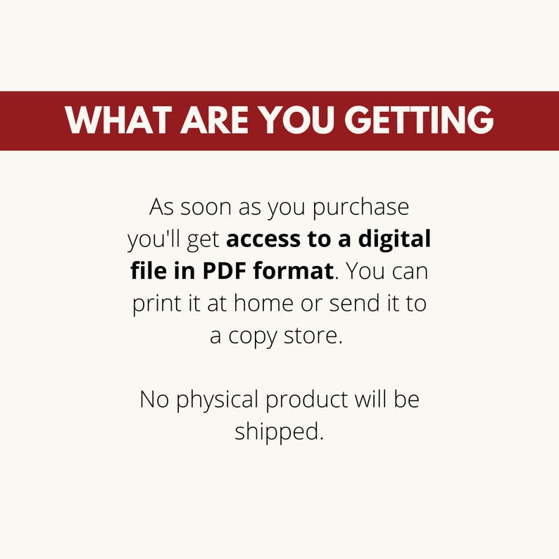 May include: Text on a red banner reads "WHAT ARE YOU GETTING".  Below the banner is text that reads "As soon as you purchase you'll get access to a digital file in PDF format. You can print it at home or send it to a copy store. No physical product will be shipped."