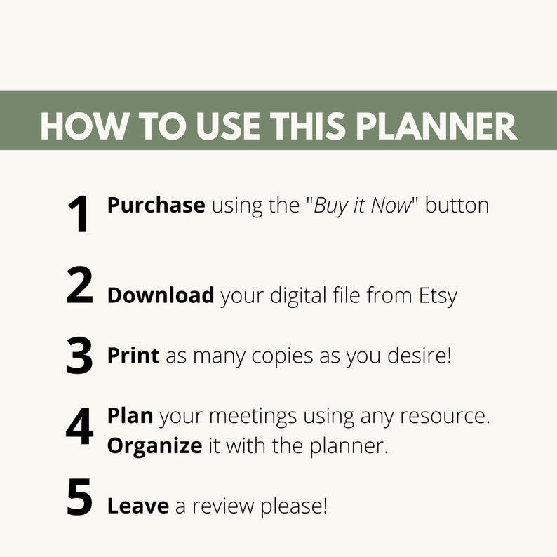 May include: A green and white graphic with five numbered steps on how to use a planner. The steps are: Purchase using the "Buy it Now" button, Download your digital file from Etsy, Print as many copies as you desire, Plan your meetings using any resource, Organize it with the planner, Leave a review please!