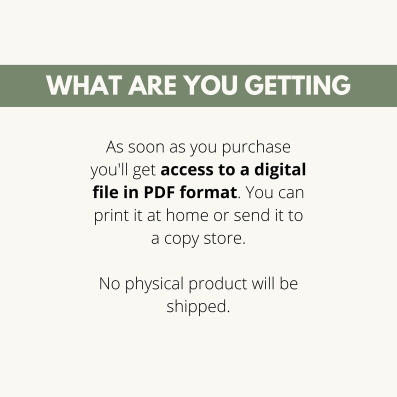 May include: Text on a green background that reads "WHAT ARE YOU GETTING" followed by a description of the product: As soon as you purchase you'll get access to a digital file in PDF format. You can print it at home or send it to a copy store. No physical product will be shipped.