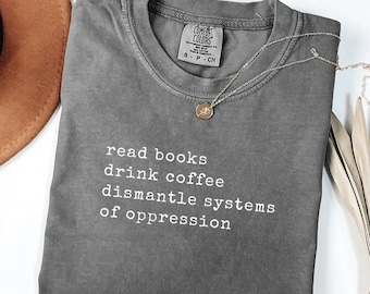 Read Books Drink Coffee Dismantle Systems of Oppression Colors® Shirt, Read Banned Books Shirt, Feminist Shirt, Book Club Shirt (KC-EHG)