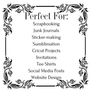 May include: Black and white graphic with a decorative floral border. The text "Perfect For:" is at the top of the graphic. The text below lists various uses for the graphic, including scrapbooking, junk journals, sticker-making, sublimation, Cricut projects, invitations, tee shirts, social media posts, and website design.