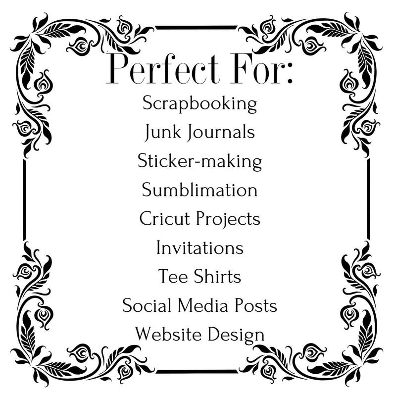 May include: Black and white graphic with a decorative floral border. The text "Perfect For:" is at the top of the graphic. The text below lists various uses for the graphic, including scrapbooking, junk journals, sticker-making, sublimation, Cricut projects, invitations, tee shirts, social media posts, and website design.