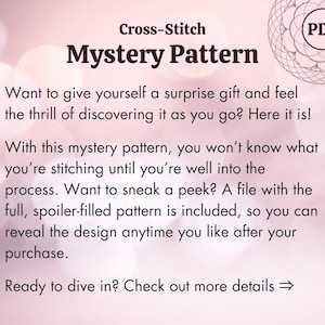 May include: A pink and white background with the text "Cross-Stitch Mystery Pattern" in black. The text "Want to give yourself a surprise gift and feel the thrill of discovering it as you go? Here it is!" is also in black. The text "With this mystery pattern, you won't know what you're stitching until you're well into the process. Want to sneak a peek? A file with the full, spoiler-filled pattern is included, so you can reveal the design anytime you like after your purchase." is in black. The text "Ready to dive in? Check out more details" is in black. A circle with the text "PDF" in black is in the upper right corner of the image.