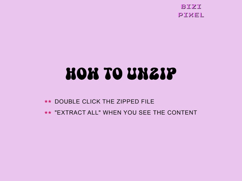 May include: A pink background with black text that reads "HOW TO UNZIP" in a retro font. Below the text are instructions on how to unzip a file: "** DOUBLE CLICK THE ZIPPED FILE" and "** "EXTRACT ALL" WHEN YOU SEE THE CONTENT". The text "BIZI PIXEL" is in pink at the top of the image.