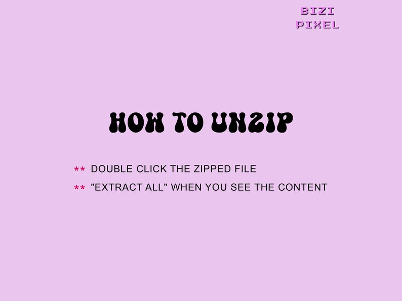 May include: A pink background with black text that reads "HOW TO UNZIP" in a retro font. Below the text are instructions on how to unzip a file: "** DOUBLE CLICK THE ZIPPED FILE" and "** "EXTRACT ALL" WHEN YOU SEE THE CONTENT". The text "BIZI PIXEL" is in pink at the top of the image.