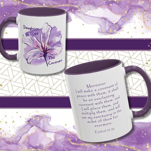 May include: White ceramic mug with a purple rim and handle. The mug features a watercolor illustration of a purple flower with the text "Daughter of The Covenant". The back of the mug has a purple rim and handle and features the text "Moreover I will make a covenant of peace with them: it shall be an everlasting covenant with them and I will place them, and multiply them, and will set my sanctuary in the midst of them for evermore. Ezekiel 37:26".