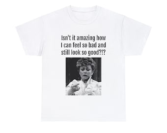 Funny T-Shirt: "Isn't it how I feel so bad and still look so good?!?"