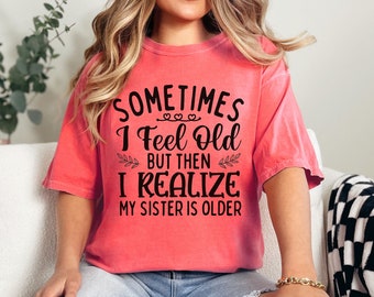 Sometimes I feel old, but then I realize my sister is older t-shirt / funny sisters shirt / sarcastic shirt for sister