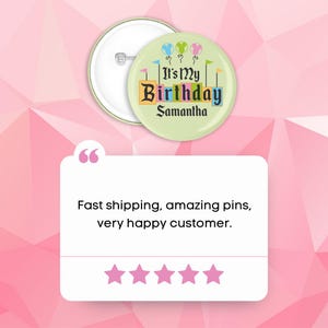 May include: A green and white button with the text "It's My Birthday Samantha" and colorful balloons. The button has a pin on the back.