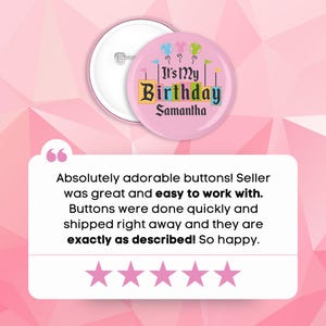 May include: Pink button with a colorful "It's My Birthday" design and the name Samantha. The button is on a pink background with a five-star rating and a customer review that says "Absolutely adorable buttons! Seller was great and easy to work with. Buttons were done quickly and shipped right away and they are exactly as described! So happy."