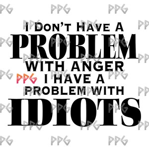 I Don’t Have A Problem With Anger I Have A Problem With Idiots SVG & PNG