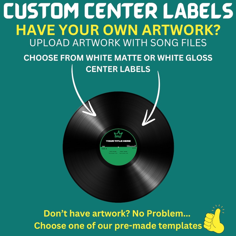 May include: A black vinyl record with a white center label that says "YOUR TITLE HERE". The record is on a teal background with the text "CUSTOM CENTER LABELS" in yellow and green. The text "HAVE YOUR OWN ARTWORK?" is in yellow and the text "UPLOAD ARTWORK WITH SONG FILES" is in yellow. The text "CHOOSE FROM WHITE MATTE OR WHITE GLOSS CENTER LABELS" is in yellow. The text "Don't have artwork? No Problem... Choose one of our pre-made templates" is in yellow. A thumbs up emoji is in the bottom right corner.