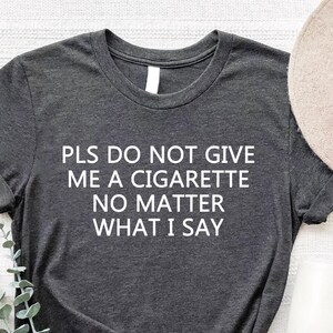 Please Do Not Give Me A Cigarette No Matter What I Say Funny T-Shirt, Funny meme Shirt, FUnny Quote Shirt.