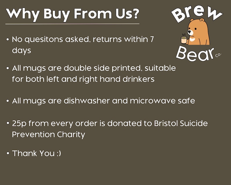 K&ouml;nnte beinhalten: Eine Cartoon-Illustration eines braunen B&auml;ren, der eine Tasse Kaffee h&auml;lt, mit dem Text "Brew Bear Co." Der Text "Why Buy From Us?" befindet sich oben im Bild. Der Text darunter listet Gr&uuml;nde auf, warum man bei der Firma kaufen sollte, darunter: "No questions asked. returns within 7 days", "All mugs are double side printed. suitable for both left and right hand drinkers", "All mugs are dishwasher and microwave safe", "25p from every order is donated to Bristol Suicide Prevention Charity", und "Thank You :)"