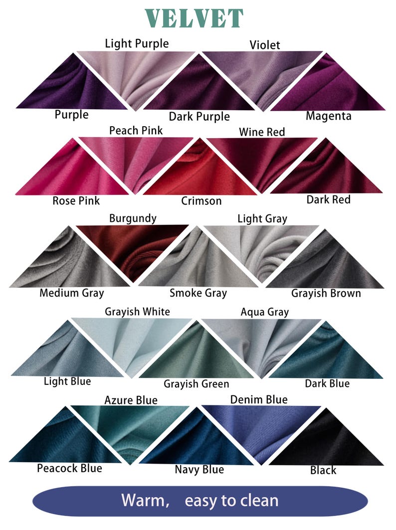 May include: A chart of 21 different colors of velvet fabric, arranged in a triangular pattern. The colors include light purple, violet, purple, peach pink, dark purple, wine red, magenta, rose pink, burgundy, crimson, light gray, dark red, medium gray, smoke gray, grayish white, aqua gray, grayish brown, light blue, azure blue, grayish green, denim blue, dark blue, peacock blue, navy blue, and black. The text "VELVET" is at the top of the chart, and the text "Warm, easy to clean" is at the bottom.
